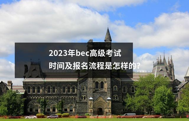 2023年bec高级考试时间及报名流程是怎样的?