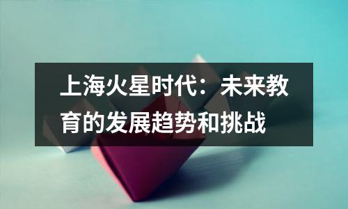 上海火星时代:未来教育的发展趋势和挑战