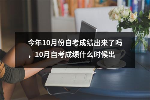 今年10月份自考成绩出来了吗,10月自考成绩什么时候出