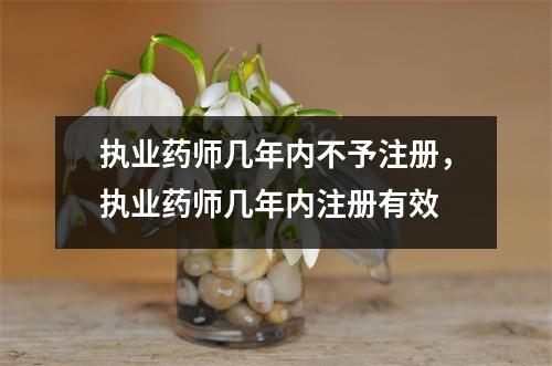 执业药师几年内不予注册,执业药师几年内注册有效