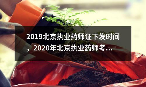 2019北京执业药师证下发时间,2020年北京执业药师考试时间