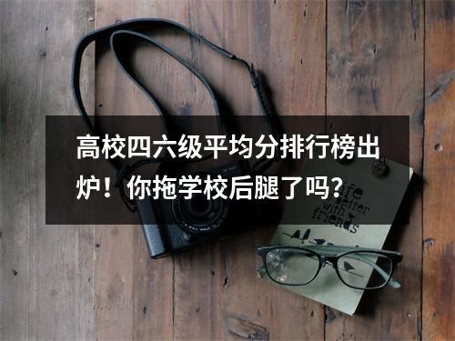高校四六级平均分排行榜出炉！你拖学校后腿了吗？