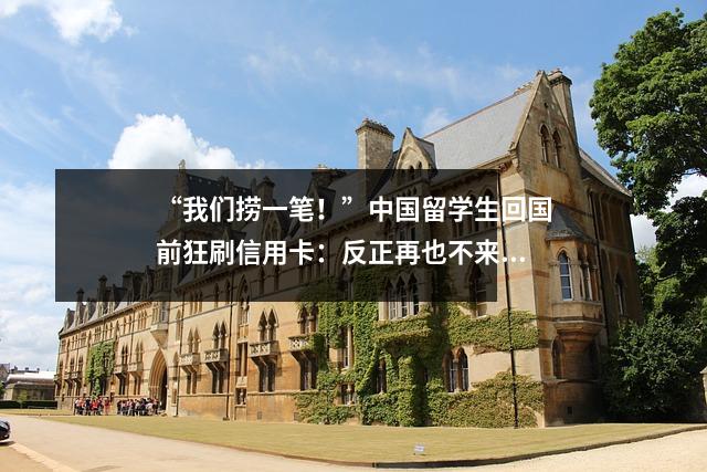 “我们捞一笔!”中国留学生回国前狂刷信用卡:反正再也不来了,赚多少是多少!