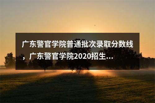 广东警官学院普通批次录取分数线，广东警官学院2020招生分数线