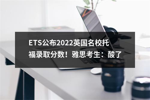 ETS公布2022英国名校托福录取分数!雅思考生:酸了