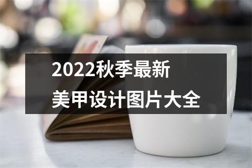 2022秋季最新美甲设计图片大全