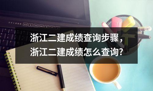 浙江二建成绩查询步骤,浙江二建成绩怎么查询?
