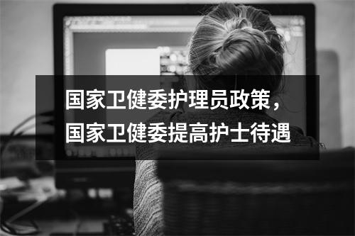 国家卫健委护理员政策,国家卫健委提高护士待遇