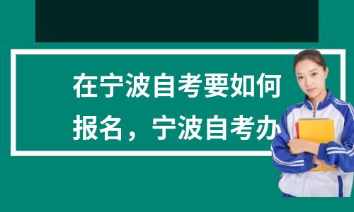 在宁波自考要如何报名,宁波自考办