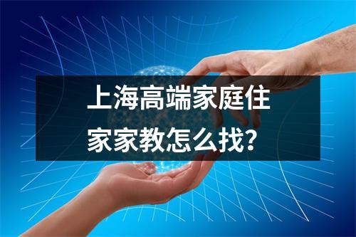 上海高端家庭住家家教怎么找?