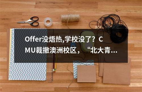 Offer没焐热,学校没了?CMU裁撤澳洲校区,“北大青鸟变北大”,这一波血赚!