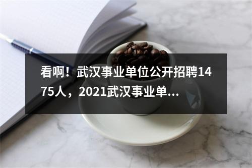 看啊!武汉事业单位公开招聘1475人,2021武汉事业单位招聘信息
