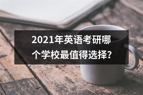 2021年英语考研哪个学校最值得选择？