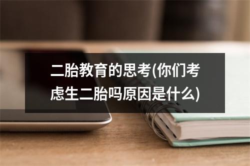 二胎教育的思考(你们考虑生二胎吗原因是什么)