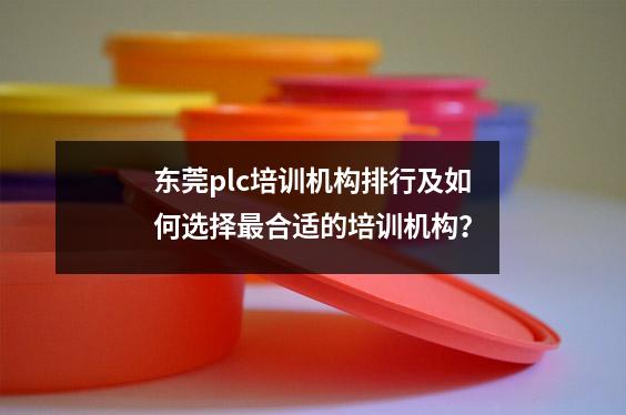 东莞plc培训机构排行及如何选择最合适的培训机构?