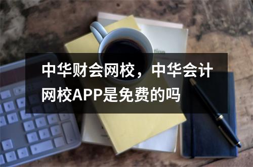 中华财会网校,中华会计网校APP是免费的吗