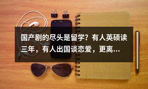 国产剧的尽头是留学？有人英硕读三年，有人出国谈恋爱，更离谱的是…