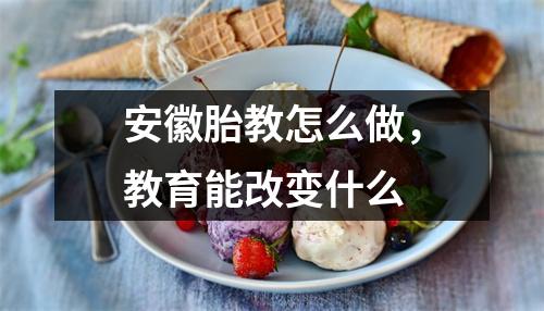 安徽胎教怎么做,教育能改变什么