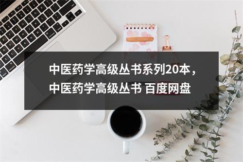 中医药学高级丛书系列20本,中医药学高级丛书 百度网盘