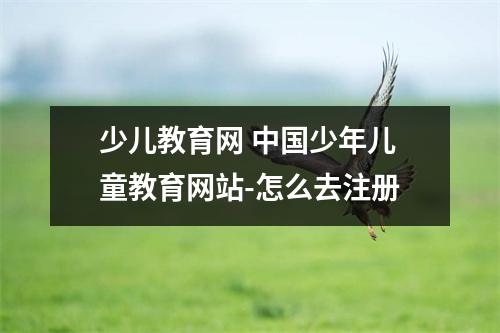 少儿教育网 中国少年儿童教育网站-怎么去注册