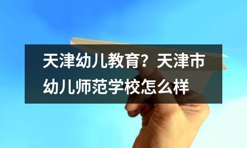 天津幼儿教育?天津市幼儿师范学校怎么样