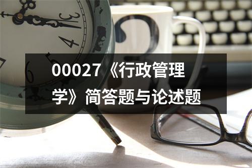 00027《行政管理学》简答题与论述题