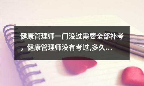 健康管理师一门没过需要全部补考,健康管理师没有考过,多久可以再考