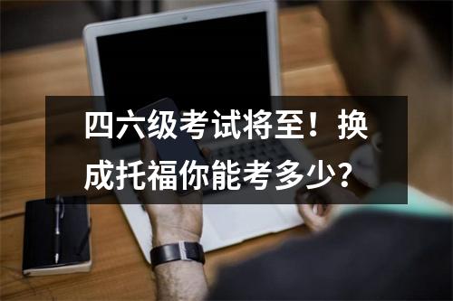 四六级考试将至!换成托福你能考多少?