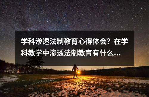 学科渗透法制教育心得体会?在学科教学中渗透法制教育有什么重要意义
