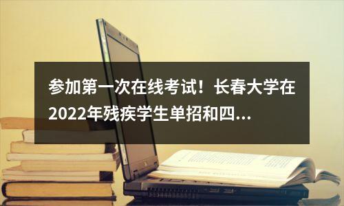 参加第一次在线考试!长春大学在2022年残疾学生单招和四校单招中完成视障学生网上考试。