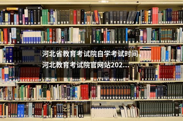 河北省教育考试院自学考试时间,河北教育考试院官网站2020年自考
