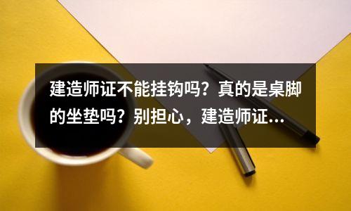 建造师证不能挂钩吗?真的是桌脚的坐垫吗?别担心,建造师证书挂靠注意事项