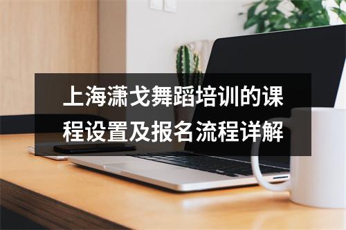 上海潇戈舞蹈培训的课程设置及报名流程详解