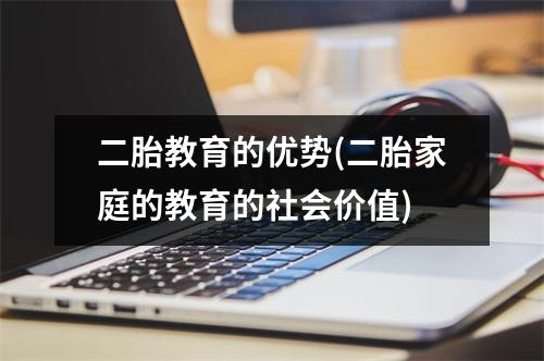 二胎教育的优势(二胎家庭的教育的社会价值)