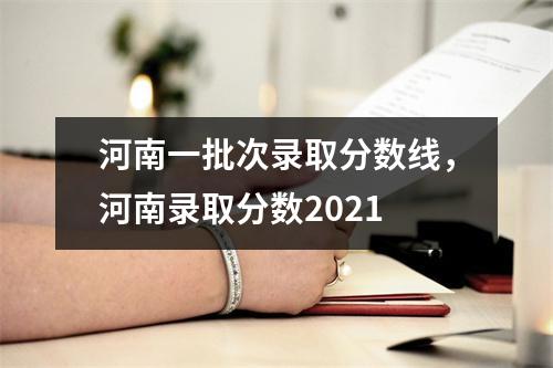 河南一批次录取分数线,河南录取分数2021