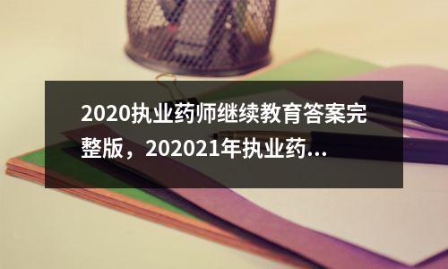 2020执业药师继续教育答案完整版,202021年执业药师继续教育答案