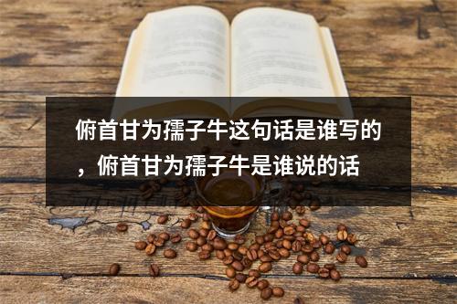 俯首甘为孺子牛这句话是谁写的，俯首甘为孺子牛是谁说的话