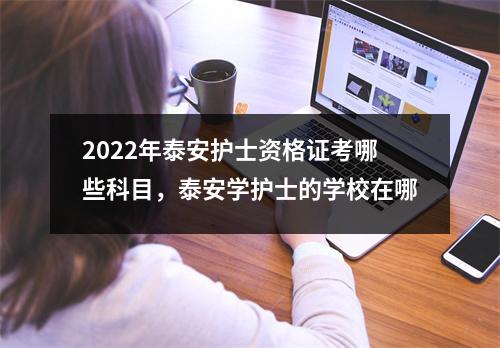 2022年泰安护士资格证考哪些科目,泰安学护士的学校在哪