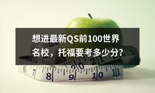 想进最新QS前100世界名校，托福要考多少分？