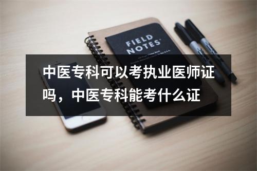 中医专科可以考执业医师证吗,中医专科能考什么证