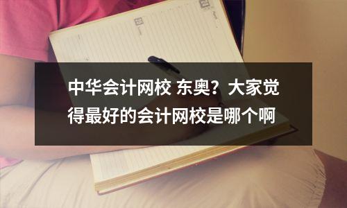 中华会计网校 东奥?大家觉得最好的会计网校是哪个啊