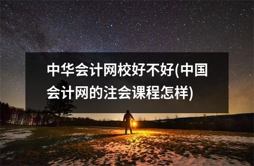 中华会计网校好不好(中国会计网的注会课程怎样)