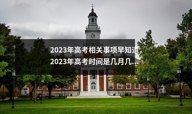 2023年高考相关事项早知道,2023年高考时间是几月几日?