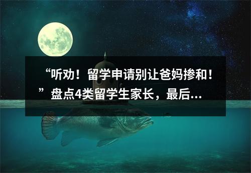 “听劝!留学申请别让爸妈掺和!”盘点4类留学生家长,最后一个让我气到吐血…