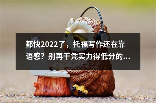 都快2022了,托福写作还在靠语感?别再干凭实力得低分的傻事了