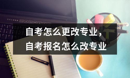 自考怎么更改专业，自考报名怎么改专业
