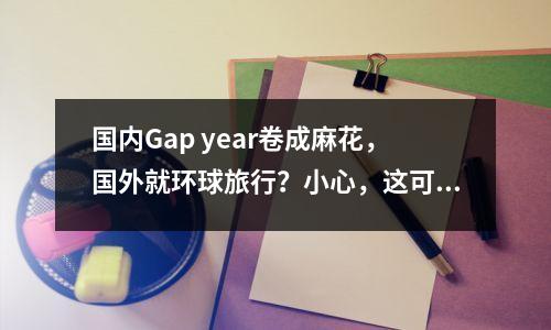 国内Gap year卷成麻花,国外就环球旅行?小心,这可能是个陷阱…
