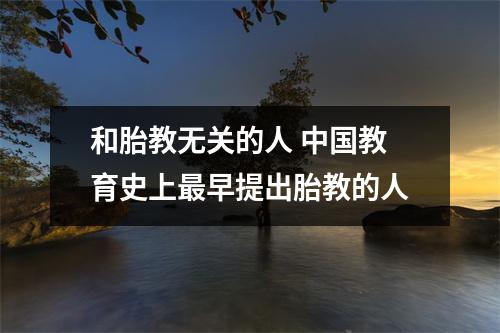 和胎教无关的人 中国教育史上最早提出胎教的人