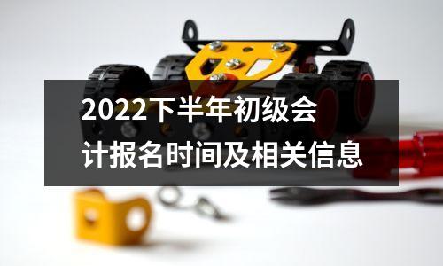 2022下半年初级会计报名时间及相关信息