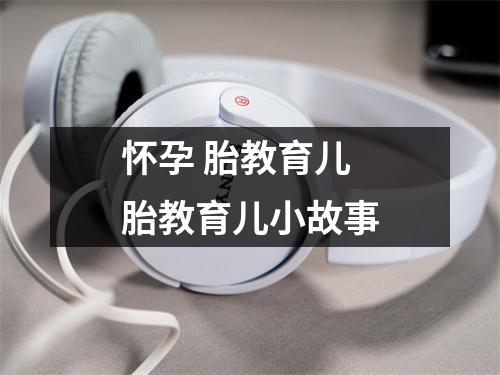 怀孕 胎教育儿 胎教育儿小故事